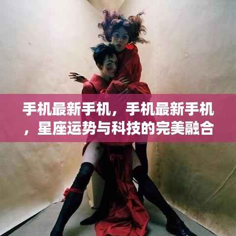 最新手机科技与星座运势的完美结合，手机最新手机综述