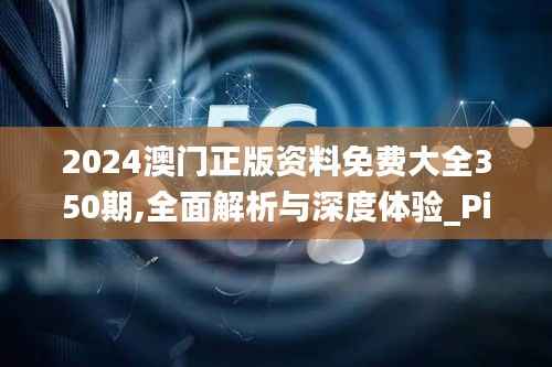 2024澳门正版资料免费大全350期,全面解析与深度体验_Pixel14.943