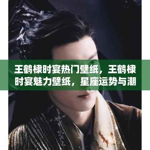 王鹤棣时宴魅力壁纸,星座运势与潮流风尚的完美结合