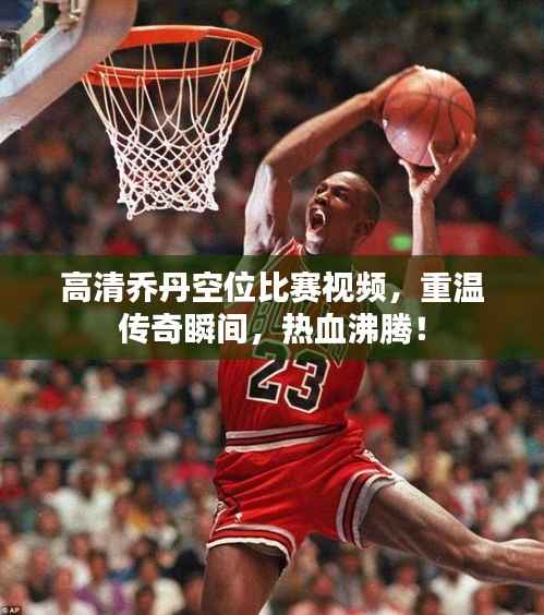 高清乔丹空位比赛视频，重温传奇瞬间，热血沸腾！