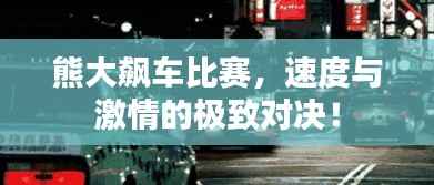 熊大飙车比赛,速度与激情的极致对决!