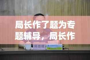 局长作了题为专题辅导，局长作了题为专题辅导怎么说 