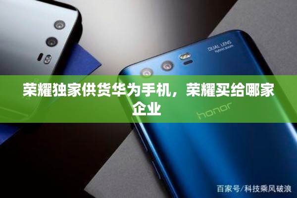 荣耀独家供货华为手机，荣耀买给哪家企业 