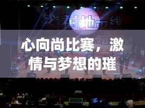 心向尚比赛，激情与梦想的璀璨舞台